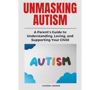 Unmasking Autism: A Parent’s Guide to Understanding, Loving, and Supporting Your Child