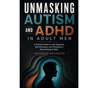 Unmasking Autism and ADHD in Adult Men: A Practical Guide to Late Diagnosis, Self-Discovery, and Thriving as a Neurodivergent Male