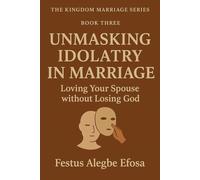 Unmasking Idolatry in Marriage: Loving Your Spouse without Losing God: 3 (The Kingdom Marriage Series)