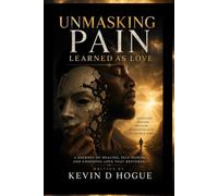 Unmasking Pain Learned As Love: A Journey Of Healing, Self-Worth, And Choosing Love That Restores
