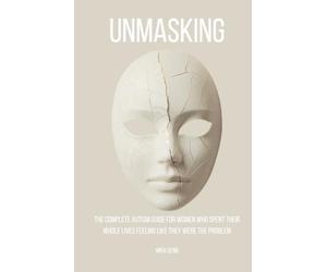 Unmasking: The Complete Autism Guide for Women Who Spent Their Whole Lives Feeling Like They Were the Problem (The Neurodivergent Women Series)