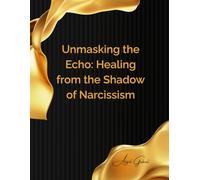 Unmasking the Echo: Healing from the Shadow of Narcissism: A Guide to Understanding, Recovering, and Thriving After Narcissistic Relationships