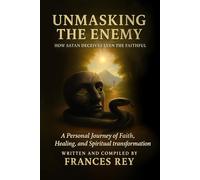 Unmasking the Enemy: How Satan Deceives Even the Faithful: A Personal Journey of Faith, Healing, and Spiritual Transformation