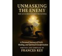 Unmasking the Enemy: How Satan Deceives Even the Faithful: A Personal Journey of Faith, Healing, and Spiritual Transformation