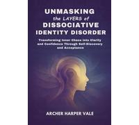 Unmasking the Layers of Dissociative Identity Disorder: Transforming Inner Chaos into Clarity and Confidence Through Self-Discovery and Acceptance