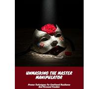 Unmasking The Master Manipulator: Proven Techniques For Emotional Resilience And Personal Freedom