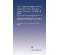 Unnecessary hysterectomies, the second most common major surgery in the United States: Hearing before the Subcommittee on Aging of the Committee on ... Third Congress, first session ... May 5, 1993
