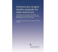 Unnecessary surgery double jeopardy for older Americans: Hearing before the Special Committee on Aging, Ninety-ninth Congress, first session, Washington, DC, March 14, 1985