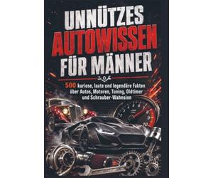 UNNÜTZES AUTOWISSEN FÜR MÄNNER: 500 kuriose, laute und legendäre Fakten über Autos, Motoren, Tuning, Oldtimer und Schrauber-Wahnsinn
