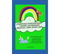 (Unnützes) Pferdewissen - Fakten, die niemand braucht, aber jeder liebt: Die interessantesten, lustigsten und merkwürdigsten Dinge, die du über Pferde wissen kannst