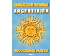 Unnützes Wissen Argentinien: 200 kuriose Fakten die du nicht vergisst - Das Buch für alle Argentinier Liebhaber und Entdecker