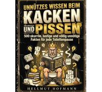 Unnützes Wissen beim Kacken und Pissen: 500 skurrile, lustige und völlig unnötige Fakten für jede Toilettenpause