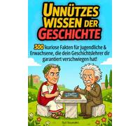 Unnützes Wissen der Geschichte: 300 kuriose Fakten für Jugendliche & Erwachsene, die dein Geschichtslehrer dir garantiert verschwiegen hat!