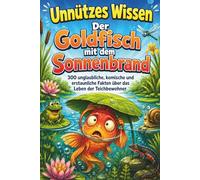 Unnützes Wissen - Der Goldfisch mit dem Sonnenbrand: 300 unglaubliche, komische und erstaunliche Fakten über das verrückte Leben der Teichbewohner