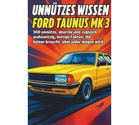 Unnützes Wissen - Ford Taunus MK 3: 300 unnütze, skurrile und zugleich wahnwitzig lustige Fakten, die eigentlich keiner braucht, aber jeder mögen wird