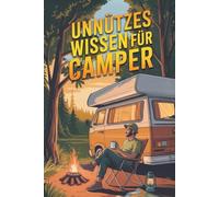 Unnützes Wissen für Camper - 100 kuriose, wahre und überraschende Fakten rund um Camping, Wohnmobil, Wohnwagen und das herrlich schräge Leben unterwegs