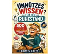 Unnützes Wissen für den Ruhestand: 500 verblüffende, lustige und kuriose Fakten für entspannte Tage im Ruhestand