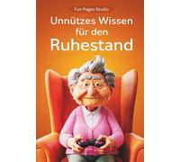 Unnützes Wissen für den Ruhestand: Skurrile Fakten und witzige Anekdoten für Rentner. Das perfekte Buch für die goldenen Jahre