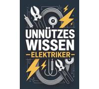 Unnützes Wissen für Elektriker: Technische Zusammenhänge und Beobachtungen aus der Elektrotechnik, die man im Alltag nicht braucht, aber besser versteht, wenn man sie kennt