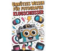 Unnützes Wissen für Fotografen-Klugscheißer: 100 verrückte, spannende und lehrreiche Fakten aus der Welt der Fotografie