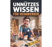 Unnützes Wissen für Heimwerker - 100 kuriose, wahre Fakten über Werkzeug, Werkstatt, Schrauben und Renovierungswahnsinn - das humorvolle Geschenk für Selbermacher und DIY-Fans