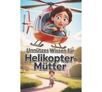 Unnützes Wissen für Helikopter-Mütter - 100 skurrile Fakten über Fürsorge auf Höchstniveau, kleine Alltagsdramen und Dinge, die Mütter garantiert sofort bemerken