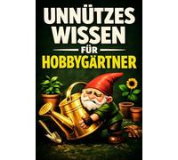 Unnützes Wissen für Hobbygärtner: Überraschende Fakten über Pflanzen, Gemüse, Blumen und das geheime Leben im Garten