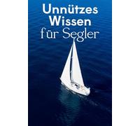 Unnützes Wissen für Segler: Kuriose Fakten, verrückte Regeln und wahre Geschichten aus der Welt des Segelns