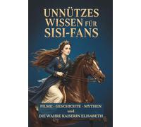 Unnützes Wissen für Sisi-Fans: Filme - Geschichte - Mythen und die wahre Kaiserin Elisabeth: Die etwas andere Biografie