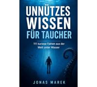 Unnützes Wissen für Taucher: 111 verblüffende Fakten über Tiefsee, Tauchgeschichte, bizarre Meereswesen und die kuriosesten Geheimnisse der Unterwasserwelt