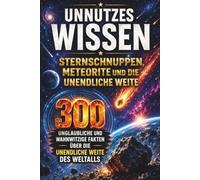 Unnützes Wissen - Sternschnuppen, Meteorite und die unendliche Weite: 300 unglaubliche und wahnwitzige Fakten über die unendliche Weite des Weltalls