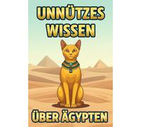 Unnützes Wissen über Ägypten: Über 230 lustige Fakten, Kuriositäten und Tipps für Urlauber zu ägyptischer Kultur, Antike und Reisen für echte Land am Nil-Fans