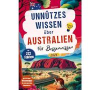 Unnützes Wissen über Australien für Besserwisser: Das perfekte Geschenk für Australien Reisende mit 222 verblüffenden Australien Fakten und 50 Fragen Wissensquiz