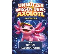 Unnützes Wissen über Axolotl für Kinder: Über 100 krasse Fakten und tolle Geheimnisse. Ein ideales Geschenk für Jungen und Mädchen mit wunderschönen, ... (Unnützes Wissen für Tierfans)