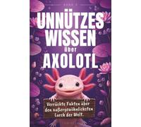 Unnützes Wissen über Axolotl: Verrückte Fakten über den außergewöhnlichsten Lurch der Welt. Das ultimative Geschenk für Tierfans (Die lustige Welt der Tiere)
