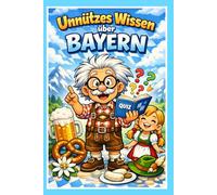 Unnützes Wissen über Bayern - 250 skurrile Fakten, lustige Rekorde und unglaubliche Geheimnisse aus dem Freistaat: Das ultimative Bayern Buch für ... perfekte Geschenk für Männer und Bayern Fans