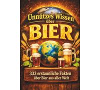Unnützes Wissen über Bier - 333 erstaunliche Fakten über Bier aus aller Welt