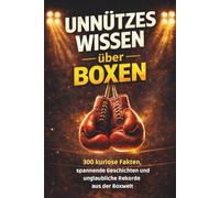 Unnützes Wissen über Boxen: 300 kuriose Fakten, spannende Geschichten und unglaubliche Rekorde aus der Welt des Boxens