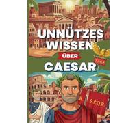Unnützes Wissen über Caesar: 200+ verrückte, überraschende und kaum bekannte Fakten über Julius Caesar, das Römische Reich und die Antike