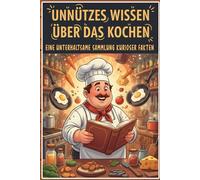 Unnützes Wissen über das Kochen: 250 erstaunliche Geheimnisse und verblüffende Fakten aus der Küche: Kuriose Geschichten und überraschend lustige ... und Kochen - Mit Koch-Quiz und Küchen Glossar