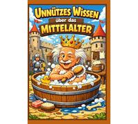 Unnützes Wissen über das Mittelalter: Die 250 skurrilsten Fakten, bizarren Bräuche und verrücktesten Irrtümer der Ritterzeit: Inklusive Mittelalter ... alle, die über die dunkle Ära lachen wollen
