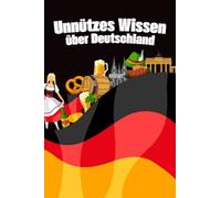 Unnützes Wissen über Deutschland: Erstaunliche Fakten und kuriose Details über Kultur, Politik, das Leben und die Freuden in Deutschland