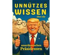 Unnützes Wissen über die Amerikanischen Präsidenten: Kuriose, erstaunliche und wenig bekannte Fakten aus über 230 Jahren US-Geschichte