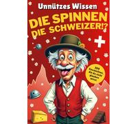 Unnützes Wissen über die Schweiz: Die spinnen, die Schweizer!? 200 Geschichten, die du nicht glauben wirst.