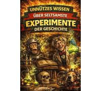 Unnützes Wissen über die seltsamsten Experimente der Geschichte: 200+ Kuriose, überraschende und kaum bekannte Experimente aus vergangenen Zeiten