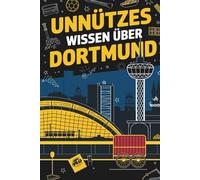 Unnützes Wissen über Dortmund: 100 Fakten über Fußball, Bier und skurrile Geschichten aus der Stadt