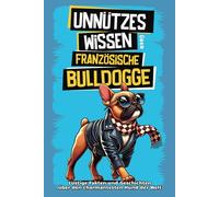 Unnützes Wissen über Französische Bulldoggen: Für alle Frenchie-Fans und die, die es noch werden wollen! Skurrile Fakten, witzige Geschichten und ... den charmanten Schnarchhund wissen musst.