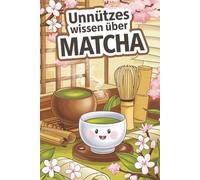 Unnützes Wissen über Matcha: 222 spannende, kuriose und verblüffende Fakten über das grüne Pulver aus Japan