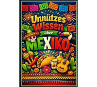 Unnützes Wissen über Mexiko - 250 verrückte, lustige und überraschende Fakten über Kultur, Essen, Geschichte und Kurioses aus Mexiko: Skurrile Fakten, ... Inklusive großem Mexiko-Quiz und Glossar!