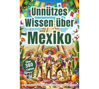 Unnützes Wissen über Mexiko - Der Reiseführer für Mexiko mit über 380 verrückte Fakten - von Tacos, Tequila und Tortillas bis zu Pyramiden, Piñatas ... Geschichten über Fiestas und Tradition